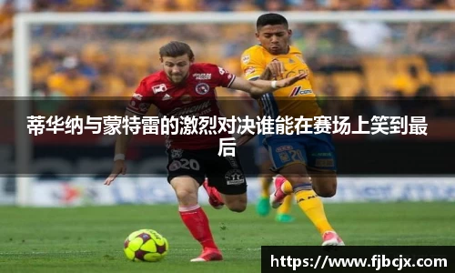 bwin必赢蒂华纳与蒙特雷的激烈对决谁能在赛场上笑到最后
