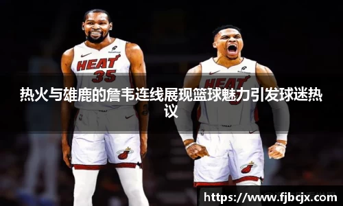 bwin必赢热火与雄鹿的詹韦连线展现篮球魅力引发球迷热议